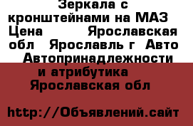 Зеркала с кронштейнами на МАЗ › Цена ­ 200 - Ярославская обл., Ярославль г. Авто » Автопринадлежности и атрибутика   . Ярославская обл.